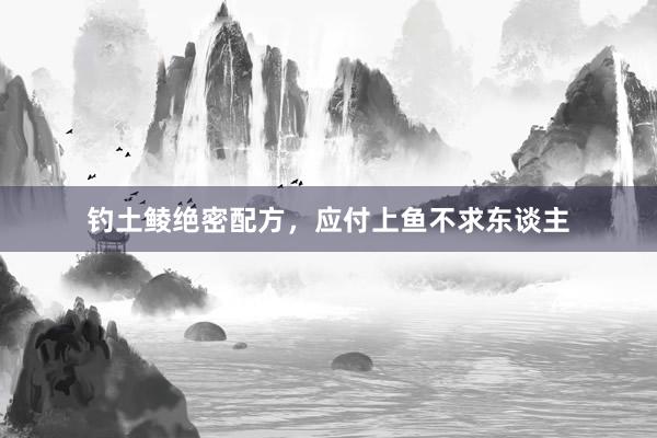 钓土鲮绝密配方,应付上鱼不求东谈主