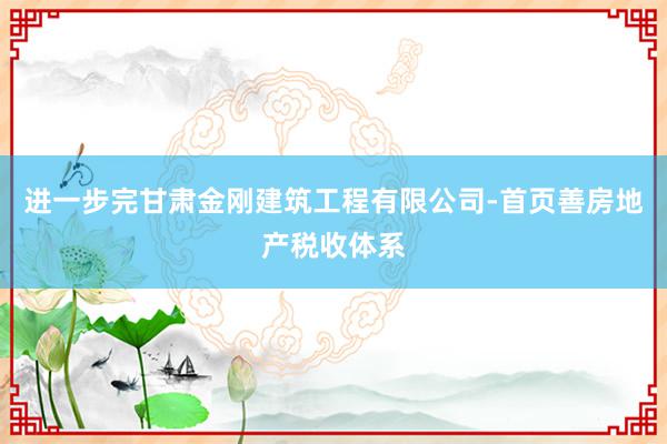 进一步完甘肃金刚建筑工程有限公司-首页善房地产税收体系