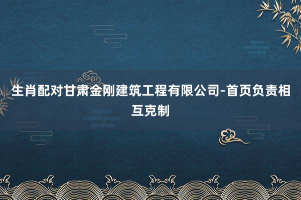 生肖配对甘肃金刚建筑工程有限公司-首页负责相互克制