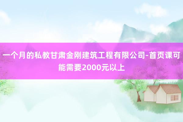 一个月的私教甘肃金刚建筑工程有限公司-首页课可能需要2000元以上