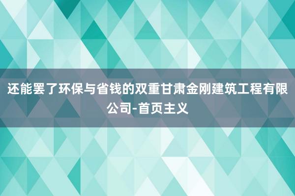 还能罢了环保与省钱的双重甘肃金刚建筑工程有限公司-首页主义